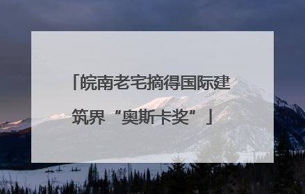 皖南老宅摘得国际建筑界“奥斯卡奖”
