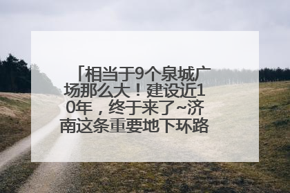相当于9个泉城广场那么大！建设近10年，终于来了~济南这条重要地下环路将开始试运行→