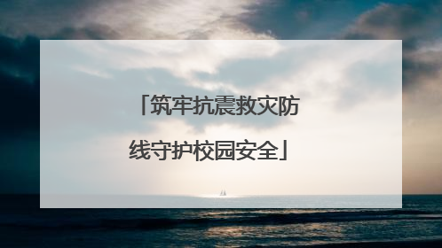 筑牢抗震救灾防线守护校园安全