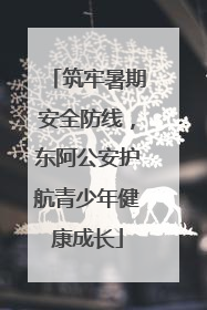 筑牢暑期安全防线，东阿公安护航青少年健康成长