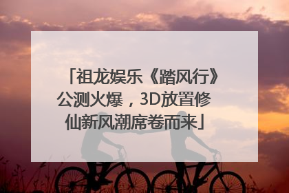 祖龙娱乐《踏风行》公测火爆，3D放置修仙新风潮席卷而来