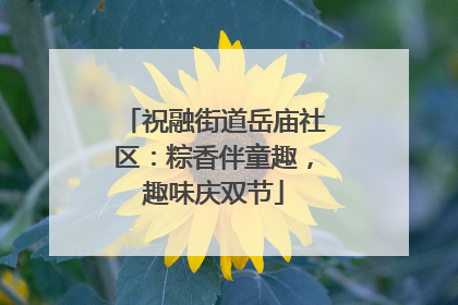 祝融街道岳庙社区：粽香伴童趣，趣味庆双节