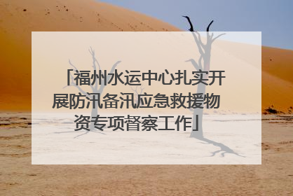 福州水运中心扎实开展防汛备汛应急救援物资专项督察工作
