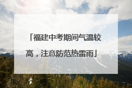 福建中考期间气温较高，注意防范热雷雨