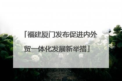 福建厦门发布促进内外贸一体化发展新举措
