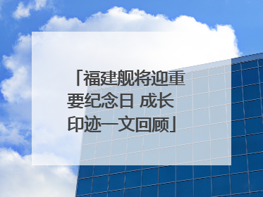 福建舰将迎重要纪念日 成长印迹一文回顾