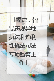 福建：督导违规异地执法和趋利性执法司法专项监督工作
