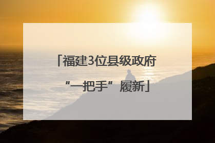 福建3位县级政府“一把手”履新