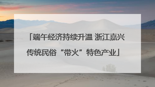 端午经济持续升温 浙江嘉兴传统民俗“带火”特色产业