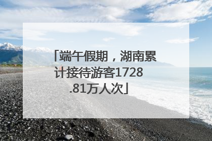 端午假期，湖南累计接待游客1728.81万人次