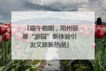 端午假期,郑州银基“游园”新体验引发文旅新热潮