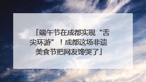端午节在成都实现“舌尖环游”！成都这场非遗美食节把网友馋哭了