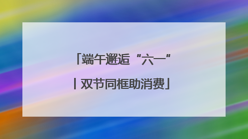 端午邂逅“六一”丨双节同框助消费