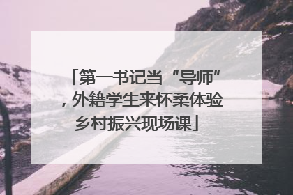 第一书记当“导师”，外籍学生来怀柔体验乡村振兴现场课
