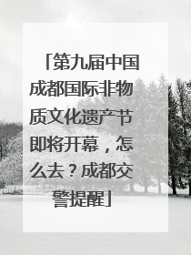 第九届中国成都国际非物质文化遗产节即将开幕，怎么去？成都交警提醒