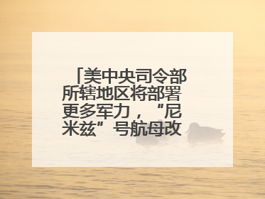 美中央司令部所辖地区将部署更多军力，“尼米兹”号航母改道驶向中东