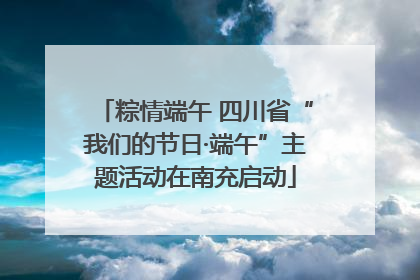 粽情端午 四川省“我们的节日·端午”主题活动在南充启动