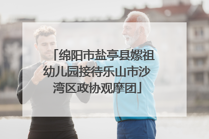 绵阳市盐亭县嫘祖幼儿园接待乐山市沙湾区政协观摩团