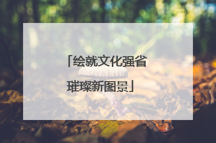 绘就文化强省璀璨新图景