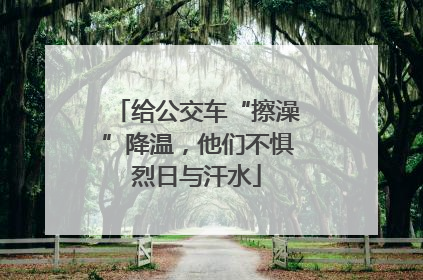 给公交车“擦澡”降温，他们不惧烈日与汗水