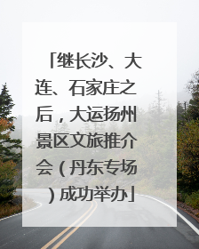 继长沙、大连、石家庄之后，大运扬州景区文旅推介会（丹东专场）成功举办
