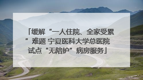缓解“一人住院、全家受累”难题 宁夏医科大学总医院试点“无陪护”病房服务