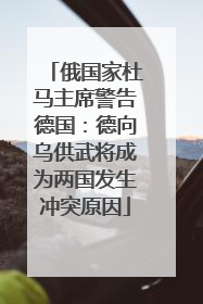 俄国家杜马主席警告德国：德向乌供武将成为两国发生冲突原因