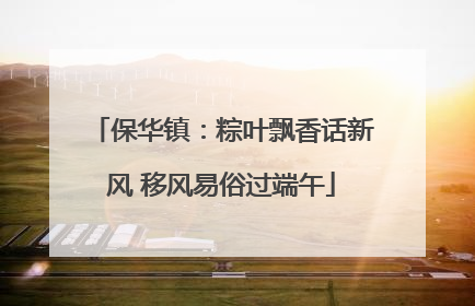 保华镇：粽叶飘香话新风 移风易俗过端午