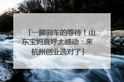 一脚刹车的等待！山东宝妈直呼太感动：来杭州创业选对了