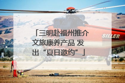 三明赴福州推介文旅康养产品 发出“夏日邀约”