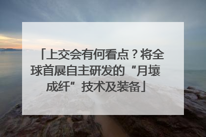 上交会有何看点？将全球首展自主研发的“月壤成纤”技术及装备