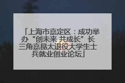 上海市嘉定区：成功举办“创未来 共成长”长三角嘉昆太退役大学生士兵就业创业论坛