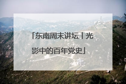 东南周末讲坛丨光影中的百年党史