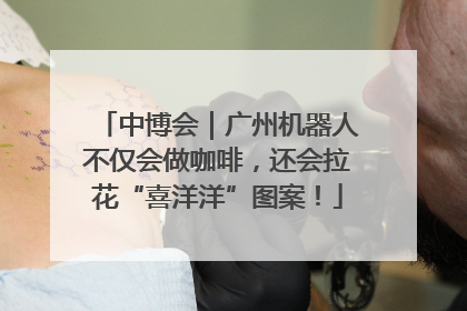 中博会｜广州机器人不仅会做咖啡，还会拉花“喜洋洋”图案！