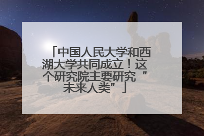 中国人民大学和西湖大学共同成立！这个研究院主要研究“未来人类”