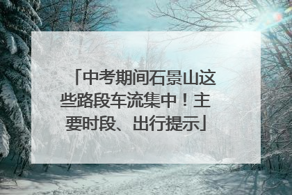 中考期间石景山这些路段车流集中！主要时段、出行提示