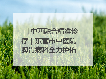 中西融合精准诊疗｜东营市中医院脾胃病科全力护佑脾胃健康