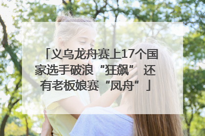 义乌龙舟赛上17个国家选手破浪“狂飙” 还有老板娘赛“凤舟”
