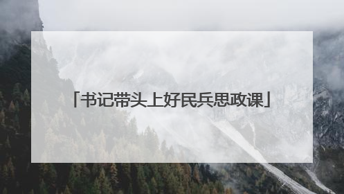 书记带头上好民兵思政课