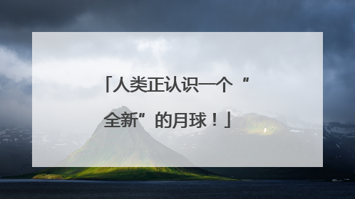 人类正认识一个“全新”的月球！