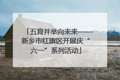 五育并举向未来——新乡市红旗区开展庆“六一”系列活动