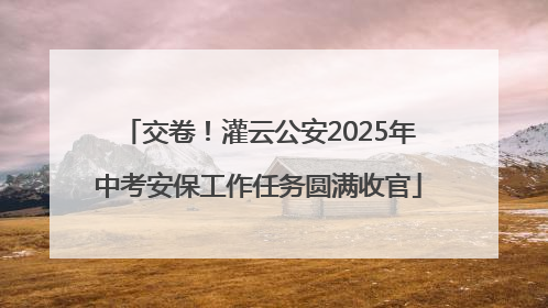 交卷！灌云公安2025年中考安保工作任务圆满收官