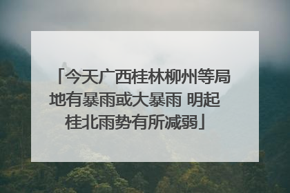 今天广西桂林柳州等局地有暴雨或大暴雨 明起桂北雨势有所减弱