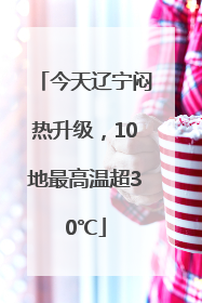 今天辽宁闷热升级，10地最高温超30℃