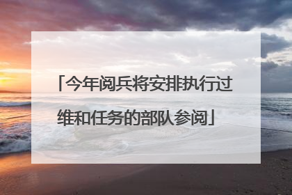 今年阅兵将安排执行过维和任务的部队参阅