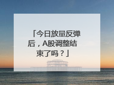 今日放量反弹后，A股调整结束了吗？