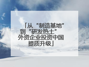 从“制造基地”到“研发热土” 外资企业投资中国提质升级