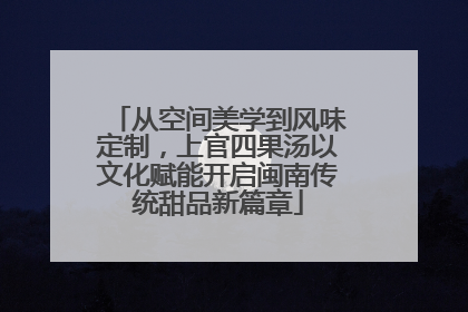 从空间美学到风味定制，上官四果汤以文化赋能开启闽南传统甜品新篇章