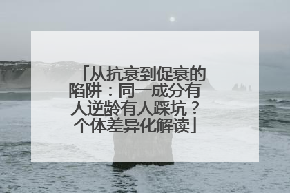 从抗衰到促衰的陷阱：同一成分有人逆龄有人踩坑？个体差异化解读