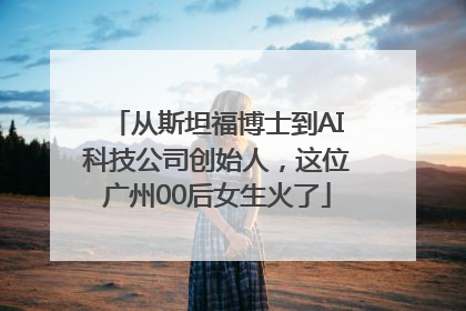 从斯坦福博士到AI科技公司创始人，这位广州00后女生火了